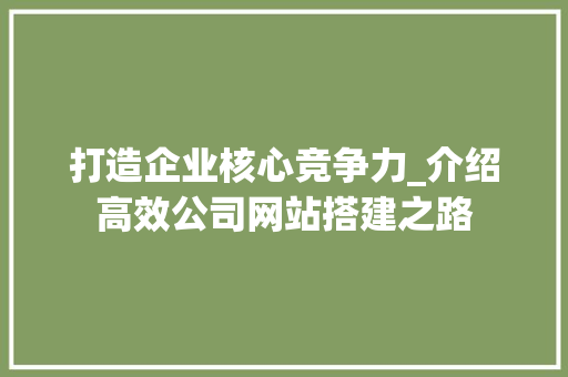 打造企业核心竞争力_介绍高效公司网站搭建之路 打造企业核心竞争力_介绍高效公司网站搭建之路 神马SEO