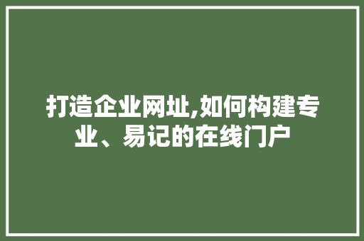 打造企业网址,如何构建专业、易记的在线门户 打造企业网址,如何构建专业、易记的在线门户 SEO关键词