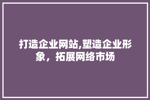 打造企业网站,塑造企业形象，拓展网络市场 打造企业网站,塑造企业形象，拓展网络市场 SEO关键词