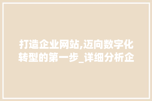 打造企业网站,迈向数字化转型的第一步_详细分析企业网站建设教程 打造企业网站,迈向数字化转型的第一步_详细分析企业网站建设教程 网站建设公司