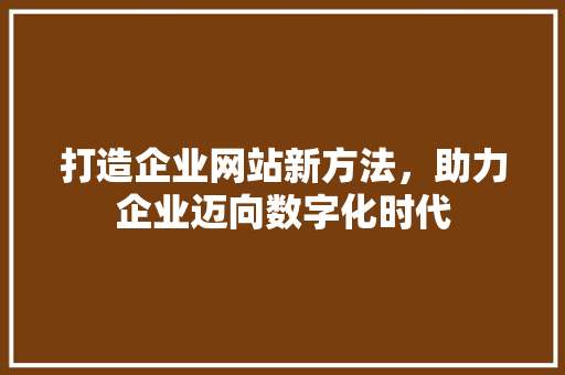 打造企业网站新方法，助力企业迈向数字化时代 打造企业网站新方法，助力企业迈向数字化时代 神马SEO