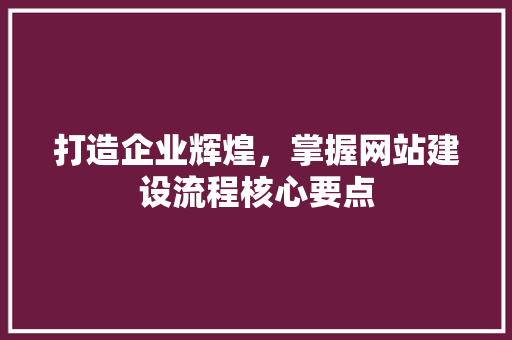打造企业辉煌，掌握网站建设流程核心要点 打造企业辉煌，掌握网站建设流程核心要点 必应SEO