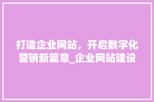 打造企业网站，开启数字化营销新篇章_企业网站建设步骤详解 打造企业网站，开启数字化营销新篇章_企业网站建设步骤详解 SEO关键词
