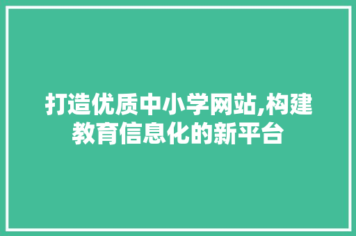 打造优质中小学网站,构建教育信息化的新平台 打造优质中小学网站,构建教育信息化的新平台 神马SEO