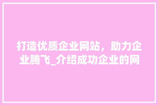 打造优质企业网站，助力企业腾飞_介绍成功企业的网络基石