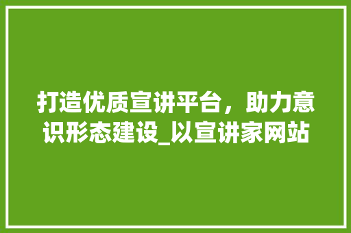打造优质宣讲平台，助力意识形态建设_以宣讲家网站为例 打造优质宣讲平台，助力意识形态建设_以宣讲家网站为例 搜狗SEO
