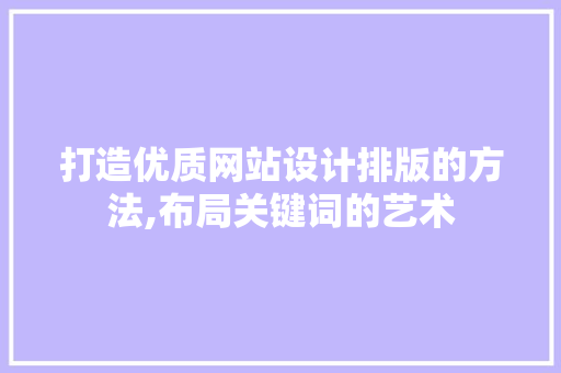 打造优质网站设计排版的方法,布局关键词的艺术 打造优质网站设计排版的方法,布局关键词的艺术 搜狗SEO