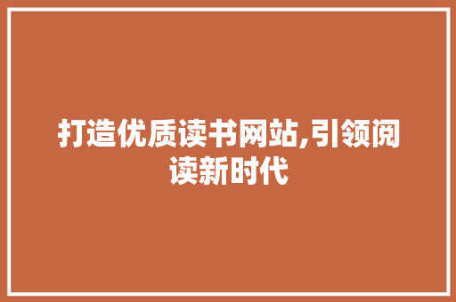 打造优质读书网站,引领阅读新时代 打造优质读书网站,引领阅读新时代 网站建设公司