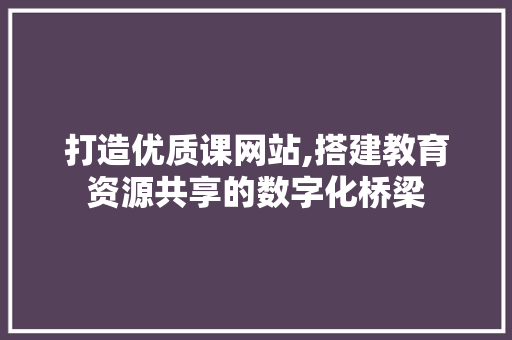 打造优质课网站,搭建教育资源共享的数字化桥梁