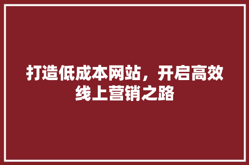 打造低成本网站，开启高效线上营销之路 打造低成本网站，开启高效线上营销之路 必应SEO