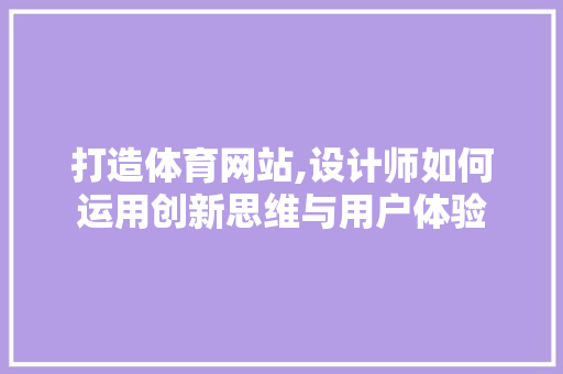 打造体育网站,设计师如何运用创新思维与用户体验 打造体育网站,设计师如何运用创新思维与用户体验 神马SEO