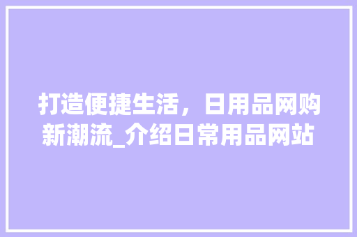 打造便捷生活，日用品网购新潮流_介绍日常用品网站的魅力 打造便捷生活，日用品网购新潮流_介绍日常用品网站的魅力 必应SEO