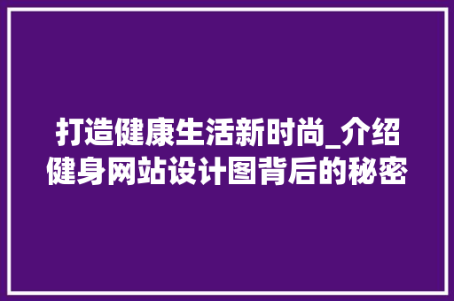 打造健康生活新时尚_介绍健身网站设计图背后的秘密 打造健康生活新时尚_介绍健身网站设计图背后的秘密 神马SEO