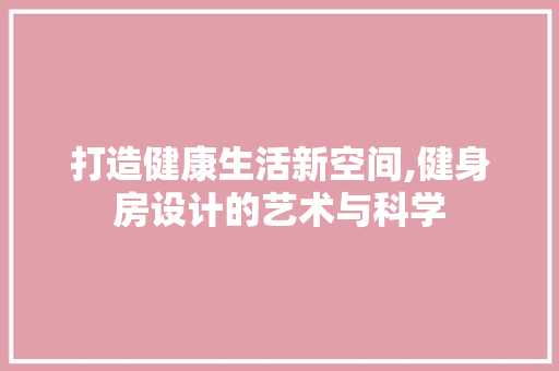 打造健康生活新空间,健身房设计的艺术与科学 打造健康生活新空间,健身房设计的艺术与科学 网站建设公司