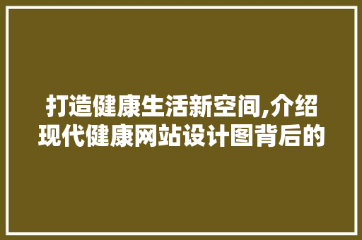打造健康生活新空间,介绍现代健康网站设计图背后的奥秘 打造健康生活新空间,介绍现代健康网站设计图背后的奥秘 搜狗SEO