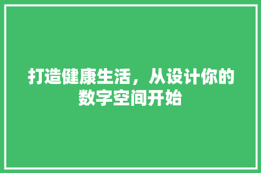 打造健康生活，从设计你的数字空间开始 打造健康生活，从设计你的数字空间开始 必应SEO