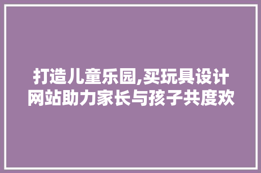 打造儿童乐园,买玩具设计网站助力家长与孩子共度欢乐时光 打造儿童乐园,买玩具设计网站助力家长与孩子共度欢乐时光 搜狗SEO