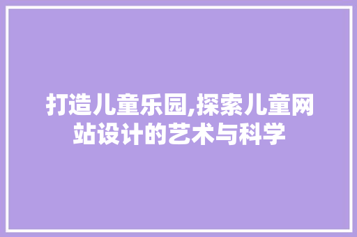打造儿童乐园,探索儿童网站设计的艺术与科学