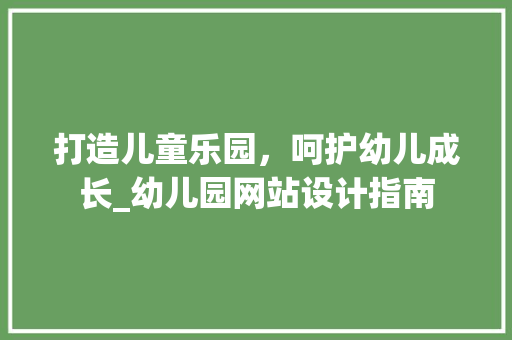 打造儿童乐园，呵护幼儿成长_幼儿园网站设计指南 打造儿童乐园，呵护幼儿成长_幼儿园网站设计指南 网站建设公司