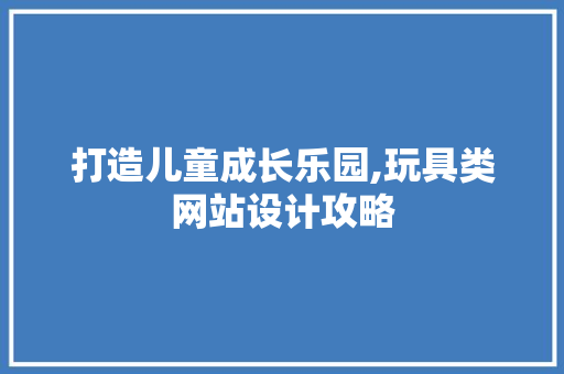 打造儿童成长乐园,玩具类网站设计攻略 打造儿童成长乐园,玩具类网站设计攻略 网站建设公司