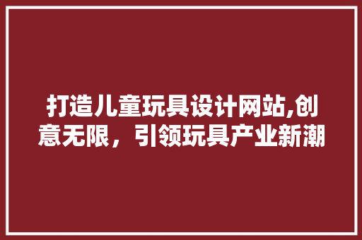 打造儿童玩具设计网站,创意无限，引领玩具产业新潮流 打造儿童玩具设计网站,创意无限，引领玩具产业新潮流 网站建设公司