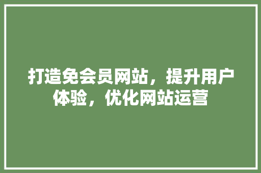 打造免会员网站，提升用户体验，优化网站运营 打造免会员网站，提升用户体验，优化网站运营 SEO关键词
