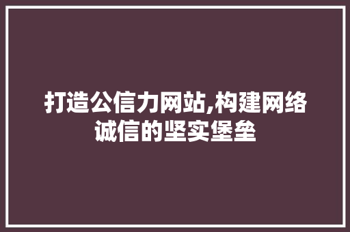 打造公信力网站,构建网络诚信的坚实堡垒 打造公信力网站,构建网络诚信的坚实堡垒 神马SEO