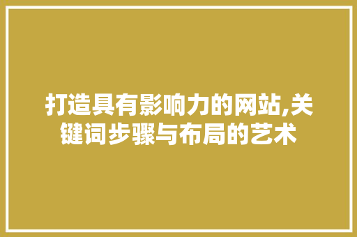 打造具有影响力的网站,关键词步骤与布局的艺术 打造具有影响力的网站,关键词步骤与布局的艺术 搜狗SEO