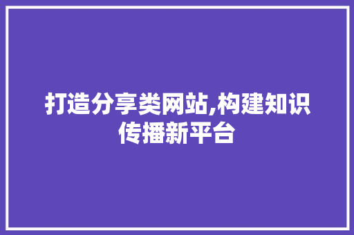 打造分享类网站,构建知识传播新平台 打造分享类网站,构建知识传播新平台 SEO关键词