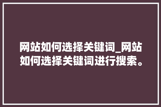 网站如何选择关键词_网站如何选择关键词进行搜索。 网站如何选择关键词_网站如何选择关键词进行搜索。 SEO关键词