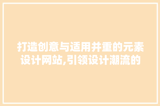 打造创意与适用并重的元素设计网站,引领设计潮流的新风向标 打造创意与适用并重的元素设计网站,引领设计潮流的新风向标 搜狗SEO