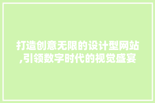 打造创意无限的设计型网站,引领数字时代的视觉盛宴 打造创意无限的设计型网站,引领数字时代的视觉盛宴 网站建设公司