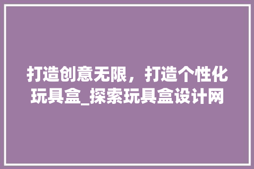 打造创意无限，打造个性化玩具盒_探索玩具盒设计网站的魅力 打造创意无限，打造个性化玩具盒_探索玩具盒设计网站的魅力 SEO关键词