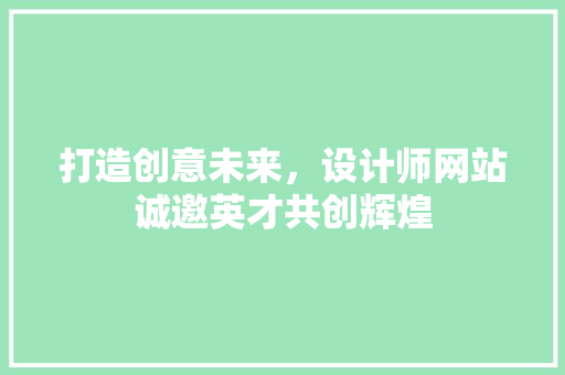 打造创意未来，设计师网站诚邀英才共创辉煌 打造创意未来，设计师网站诚邀英才共创辉煌 SEO关键词