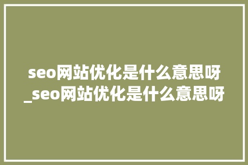 seo网站优化是什么意思呀_seo网站优化是什么意思呀怎么做。 seo网站优化是什么意思呀_seo网站优化是什么意思呀怎么做。 SEO关键词