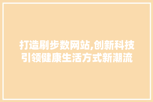 打造刷步数网站,创新科技引领健康生活方式新潮流 打造刷步数网站,创新科技引领健康生活方式新潮流 必应SEO