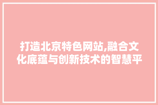 打造北京特色网站,融合文化底蕴与创新技术的智慧平台 打造北京特色网站,融合文化底蕴与创新技术的智慧平台 SEO关键词