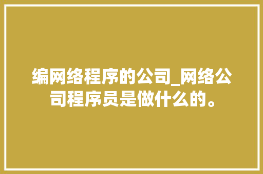 编网络程序的公司_网络公司程序员是做什么的。 编网络程序的公司_网络公司程序员是做什么的。 网站建设公司