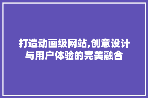 打造动画级网站,创意设计与用户体验的完美融合 打造动画级网站,创意设计与用户体验的完美融合 必应SEO
