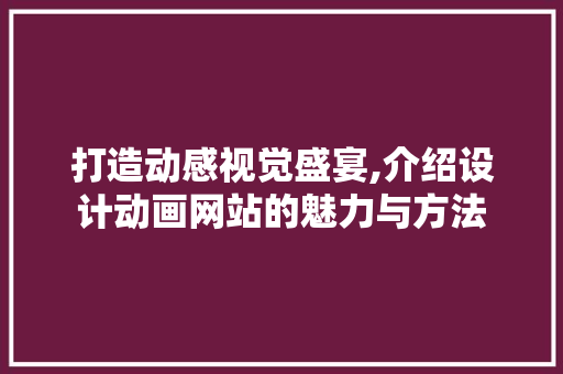 打造动感视觉盛宴,介绍设计动画网站的魅力与方法 打造动感视觉盛宴,介绍设计动画网站的魅力与方法 搜狗SEO
