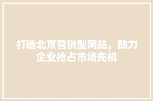 打造北京营销型网站，助力企业抢占市场先机 打造北京营销型网站，助力企业抢占市场先机 SEO关键词