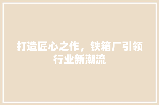 打造匠心之作，铁箱厂引领行业新潮流 打造匠心之作，铁箱厂引领行业新潮流 SEO关键词