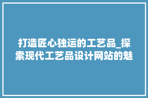 打造匠心独运的工艺品_探索现代工艺品设计网站的魅力 打造匠心独运的工艺品_探索现代工艺品设计网站的魅力 网站建设公司