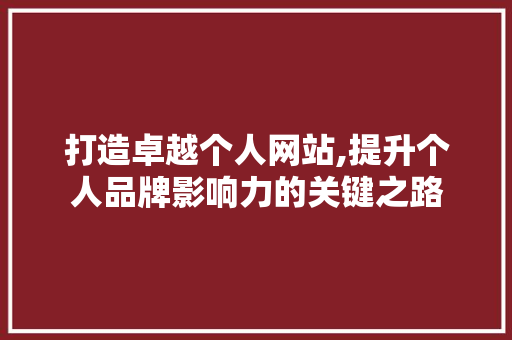 打造卓越个人网站,提升个人品牌影响力的关键之路 打造卓越个人网站,提升个人品牌影响力的关键之路 网站建设公司