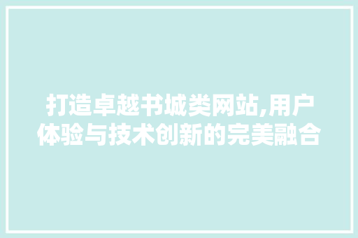 打造卓越书城类网站,用户体验与技术创新的完美融合 打造卓越书城类网站,用户体验与技术创新的完美融合 搜狗SEO