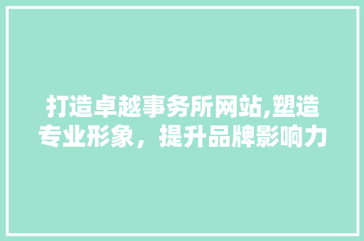 打造卓越事务所网站,塑造专业形象，提升品牌影响力 打造卓越事务所网站,塑造专业形象，提升品牌影响力 网站建设公司