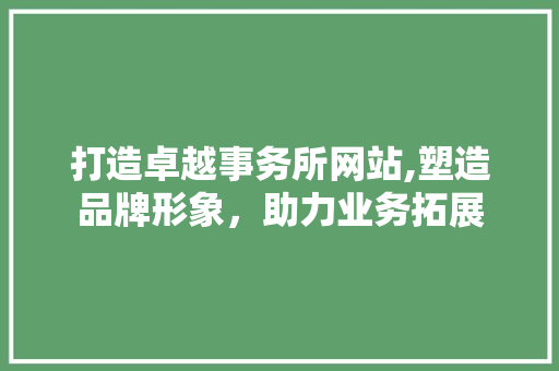 打造卓越事务所网站,塑造品牌形象，助力业务拓展 打造卓越事务所网站,塑造品牌形象，助力业务拓展 网站建设公司