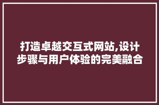 打造卓越交互式网站,设计步骤与用户体验的完美融合 打造卓越交互式网站,设计步骤与用户体验的完美融合 神马SEO