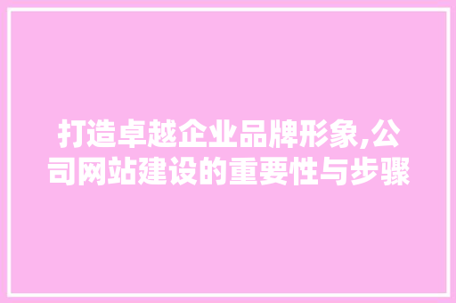 打造卓越企业品牌形象,公司网站建设的重要性与步骤 打造卓越企业品牌形象,公司网站建设的重要性与步骤 搜狗SEO