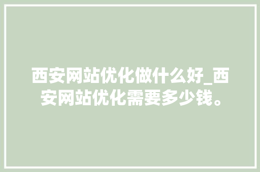 西安网站优化做什么好_西安网站优化需要多少钱。 西安网站优化做什么好_西安网站优化需要多少钱。 网站建设公司